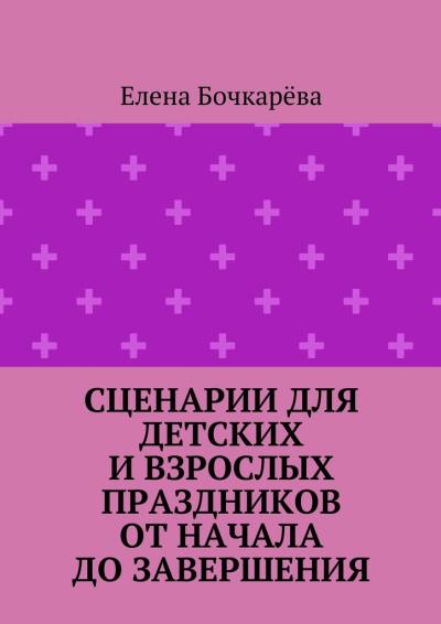 Книга Сценарии для детских и взрослых праздников ОТ НАЧАЛА ДО ЗАВЕРШЕНИЯ (Елена Александровна Бочкарёва)